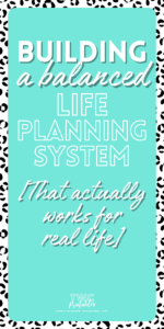 Building a Balanced Life Planning System (That Actually Works for Real Life)